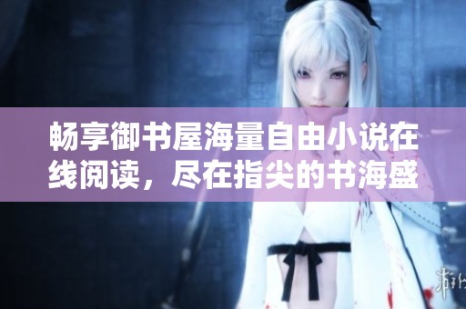暢享御書屋海量自由小說在線閱讀，盡在指尖的書海盛宴