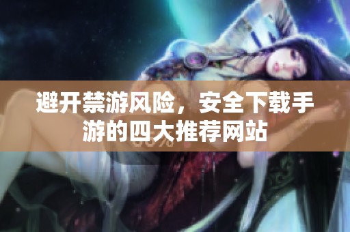 避開禁游風(fēng)險，安全下載手游的四大推薦網(wǎng)站
