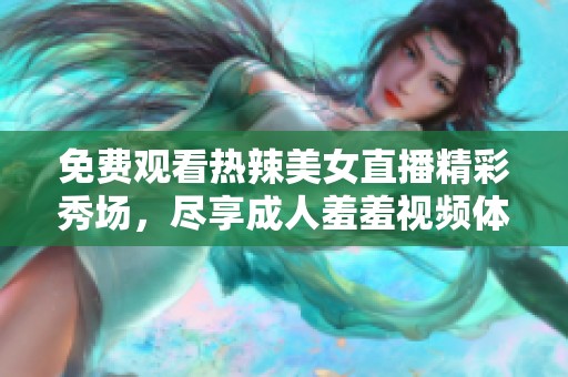 免費(fèi)觀看熱辣美女直播精彩秀場，盡享成人羞羞視頻體驗(yàn)