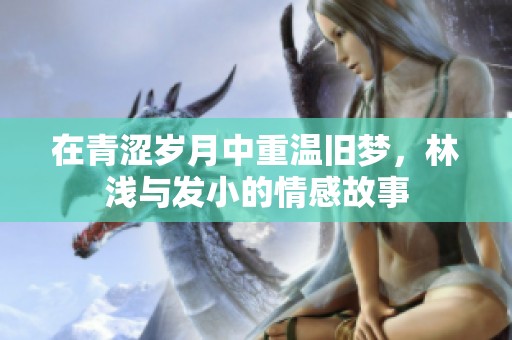 在青澀歲月中重溫舊夢，林淺與發(fā)小的情感故事