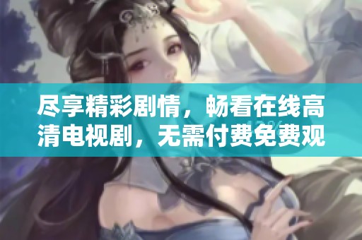 盡享精彩劇情，暢看在線高清電視劇，無需付費免費觀看