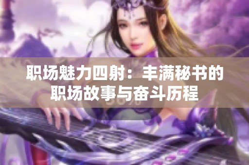 職場(chǎng)魅力四射：豐滿秘書的職場(chǎng)故事與奮斗歷程