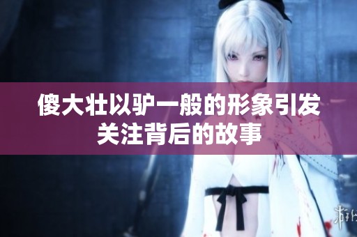 傻大壯以驢一般的形象引發(fā)關(guān)注背后的故事