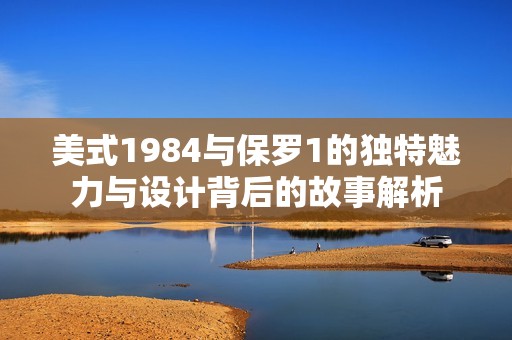 美式1984與保羅1的獨(dú)特魅力與設(shè)計(jì)背后的故事解析