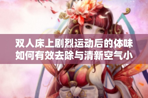 雙人床上劇烈運動后的體味如何有效去除與清新空氣小技巧