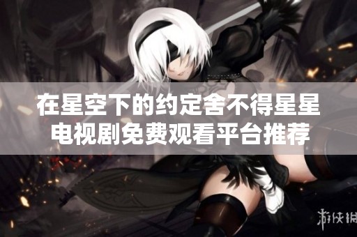 在星空下的約定舍不得星星電視劇免費(fèi)觀(guān)看平臺(tái)推薦