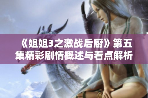 《姐姐3之激戰(zhàn)后廚》第五集精彩劇情概述與看點(diǎn)解析