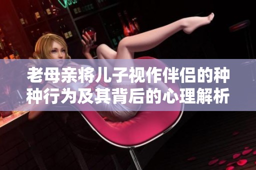 老母親將兒子視作伴侶的種種行為及其背后的心理解析