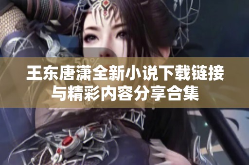 王東唐瀟全新小說下載鏈接與精彩內(nèi)容分享合集