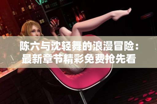 陳六與沈輕舞的浪漫冒險：最新章節(jié)精彩免費搶先看