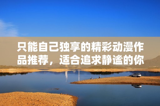 只能自己獨(dú)享的精彩動(dòng)漫作品推薦，適合追求靜謐的你