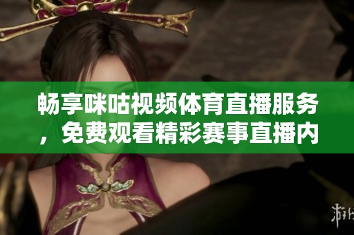 暢享咪咕視頻體育直播服務(wù)，免費(fèi)觀看精彩賽事直播內(nèi)容