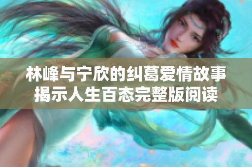 林峰與寧欣的糾葛愛情故事揭示人生百態(tài)完整版閱讀