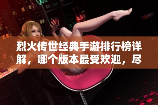 烈火傳世經典手游排行榜詳解，哪個版本最受歡迎，盡在頁手游網(wǎng)中探索！