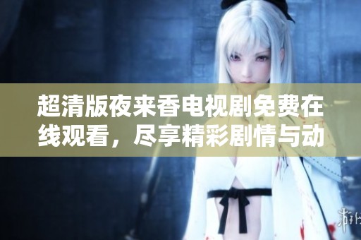 超清版夜來香電視劇免費(fèi)在線觀看，盡享精彩劇情與動(dòng)人故事