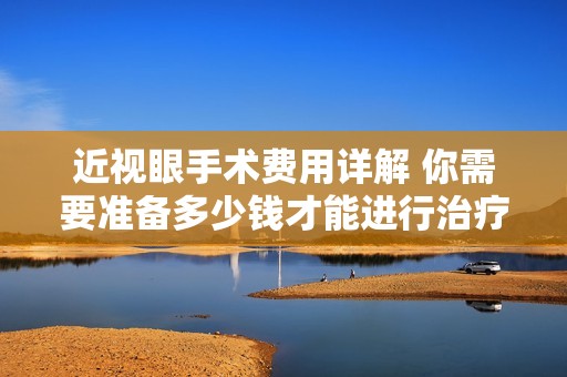 近視眼手術(shù)費用詳解 你需要準(zhǔn)備多少錢才能進(jìn)行治療