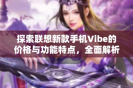 探索聯(lián)想新款手機Vibe的價格與功能特點，全面解析你的購買選擇