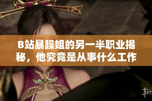 B站暴躁姐的另一半職業(yè)揭秘，他究竟是從事什么工作的呢