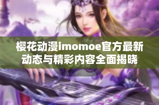 櫻花動漫imomoe官方最新動態(tài)與精彩內(nèi)容全面揭曉