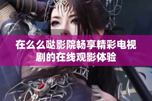 在么么噠影院暢享精彩電視劇的在線觀影體驗(yàn)