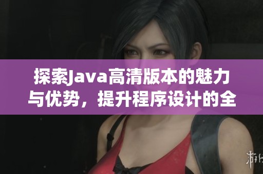 探索Java高清版本的魅力與優(yōu)勢，提升程序設(shè)計的全新體驗