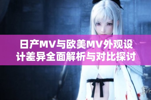 日產(chǎn)MV與歐美MV外觀設(shè)計(jì)差異全面解析與對(duì)比探討 日產(chǎn)MV與歐美MV外觀設(shè)計(jì)差異全面解析與對(duì)比探討