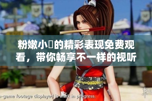 粉嫩小泬的精彩表現(xiàn)免費(fèi)觀看，帶你暢享不一樣的視聽(tīng)體驗(yàn)