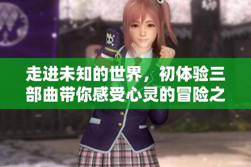走進(jìn)未知的世界，初體驗三部曲帶你感受心靈的冒險之旅