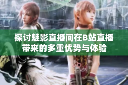 探討魅影直播間在B站直播帶來的多重優(yōu)勢(shì)與體驗(yàn)