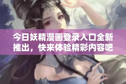 今日妖精漫畫登錄入口全新推出，快來體驗(yàn)精彩內(nèi)容吧！