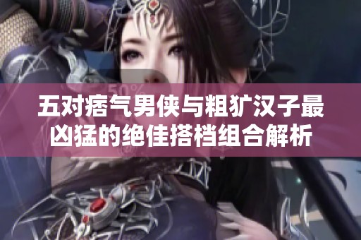 五對痞氣男俠與粗獷漢子最兇猛的絕佳搭檔組合解析