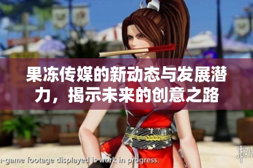 果凍傳媒的新動態(tài)與發(fā)展?jié)摿Γ沂疚磥淼膭?chuàng)意之路