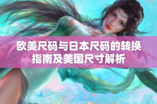 歐美尺碼與日本尺碼的轉(zhuǎn)換指南及美國尺寸解析