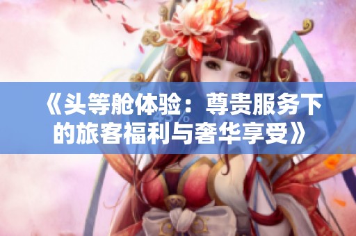 《頭等艙體驗：尊貴服務下的旅客福利與奢華享受》