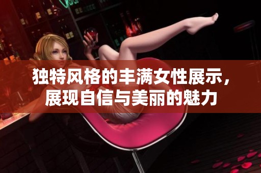 獨(dú)特風(fēng)格的豐滿(mǎn)女性展示,展現(xiàn)自信與美麗的魅力 獨(dú)特風(fēng)格的豐滿(mǎn)女性展示,展現(xiàn)自信與美麗的魅力