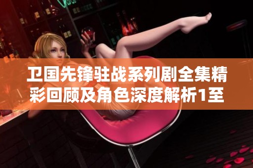 衛(wèi)國先鋒駐戰(zhàn)系列劇全集精彩回顧及角色深度解析1至36集