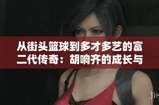 從街頭籃球到多才多藝的富二代傳奇：胡響齊的成長與追夢之路揭秘