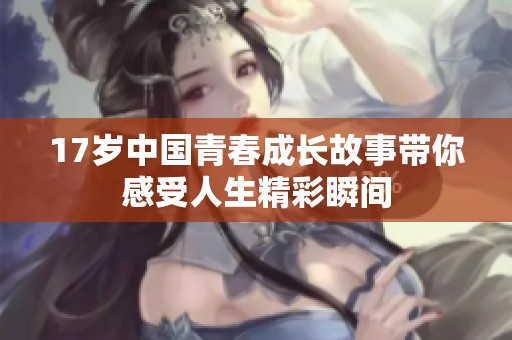 17歲中國青春成長故事帶你感受人生精彩瞬間