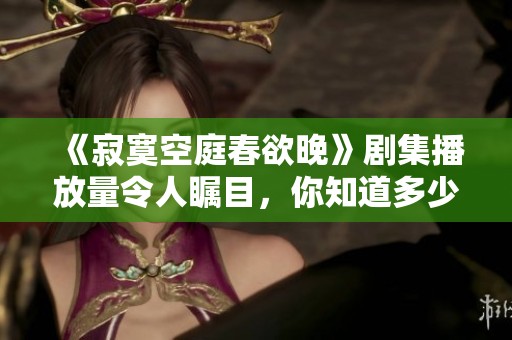 《寂寞空庭春欲晚》劇集播放量令人矚目，你知道多少嗎