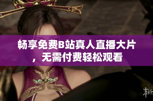 暢享免費(fèi)B站真人直播大片，無需付費(fèi)輕松觀看