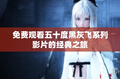 免費觀看五十度黑灰飛系列影片的經(jīng)典之旅