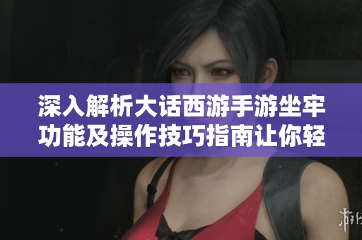 深入解析大話西游手游坐牢功能及操作技巧指南讓你輕松應對游戲挑戰(zhàn)