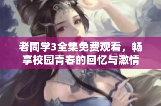 老同學(xué)3全集免費觀看，暢享校園青春的回憶與激情