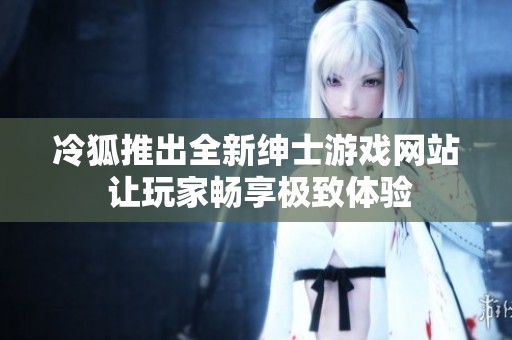 冷狐推出全新紳士游戲網(wǎng)站 讓玩家暢享極致體驗(yàn)