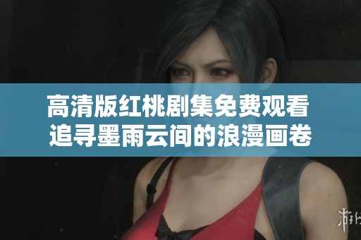 高清版紅桃劇集免費觀看 追尋墨雨云間的浪漫畫卷