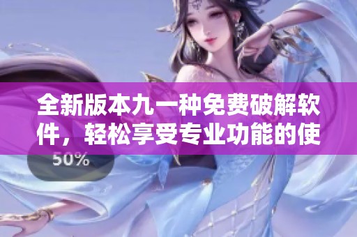 全新版本九一種免費(fèi)破解軟件，輕松享受專業(yè)功能的使用體驗(yàn)