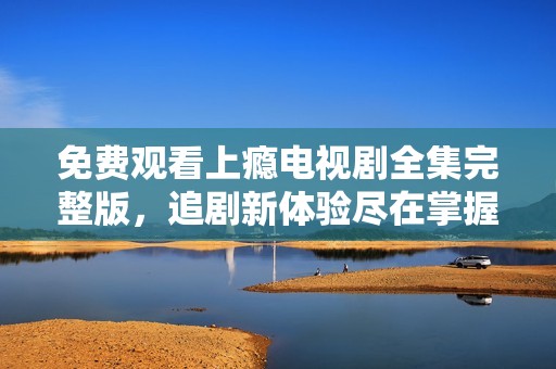 免費觀看上癮電視劇全集完整版，追劇新體驗盡在掌握中