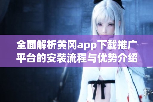 全面解析黃岡app下載推廣平臺的安裝流程與優(yōu)勢介紹