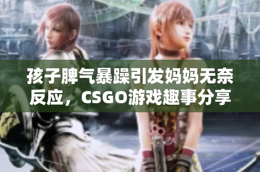 孩子脾氣暴躁引發(fā)媽媽無奈反應(yīng)，CSGO游戲趣事分享！