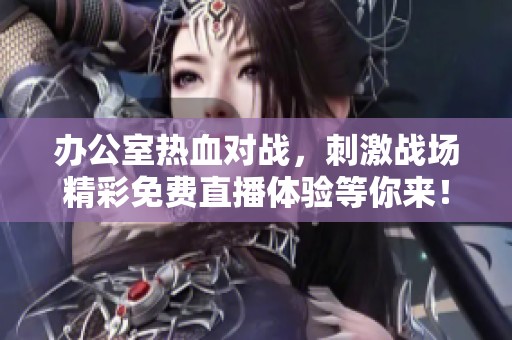 辦公室熱血對戰(zhàn)，刺激戰(zhàn)場精彩免費(fèi)直播體驗等你來！
